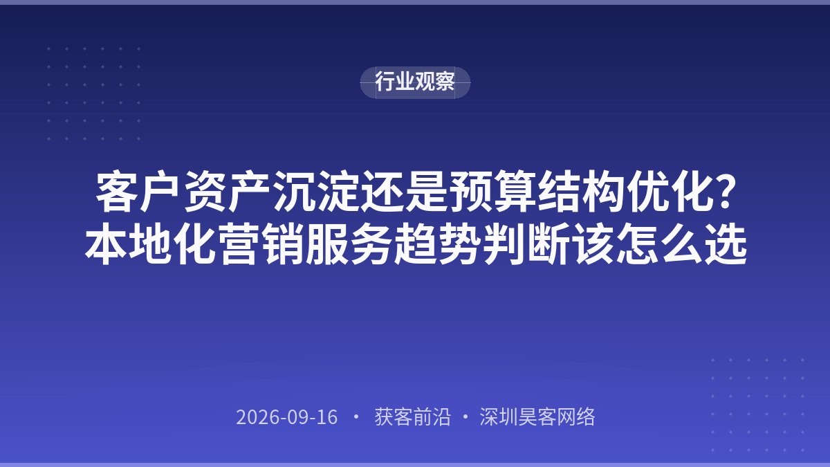 客户资产沉淀还是预算结构优化?本地化营销服务趋势判断该怎么选