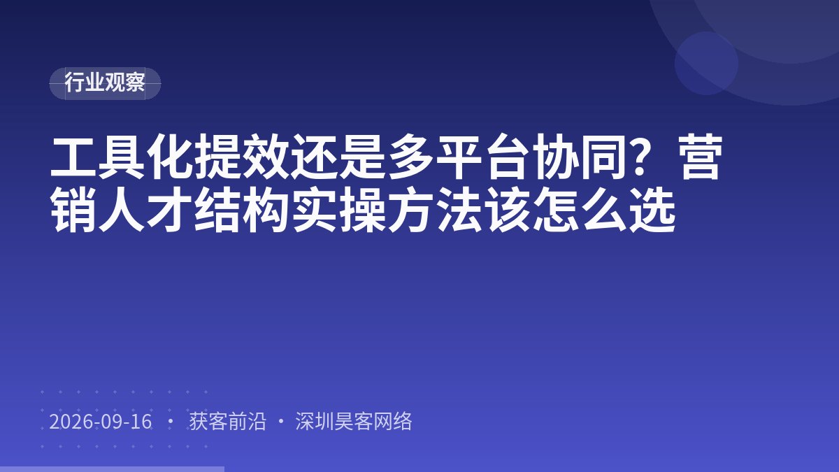 工具化提效还是多平台协同？营销人才结构实操方法该怎么选