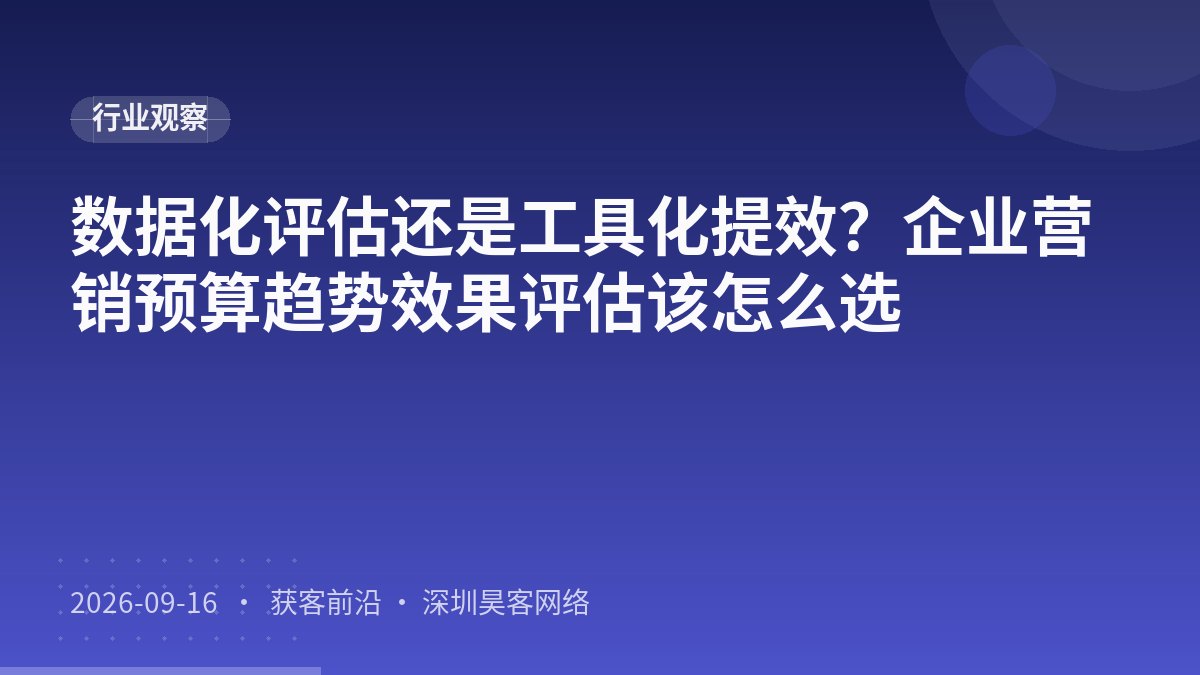 数据化评估还是工具化提效?企业营销预算趋势效果评估该怎么选