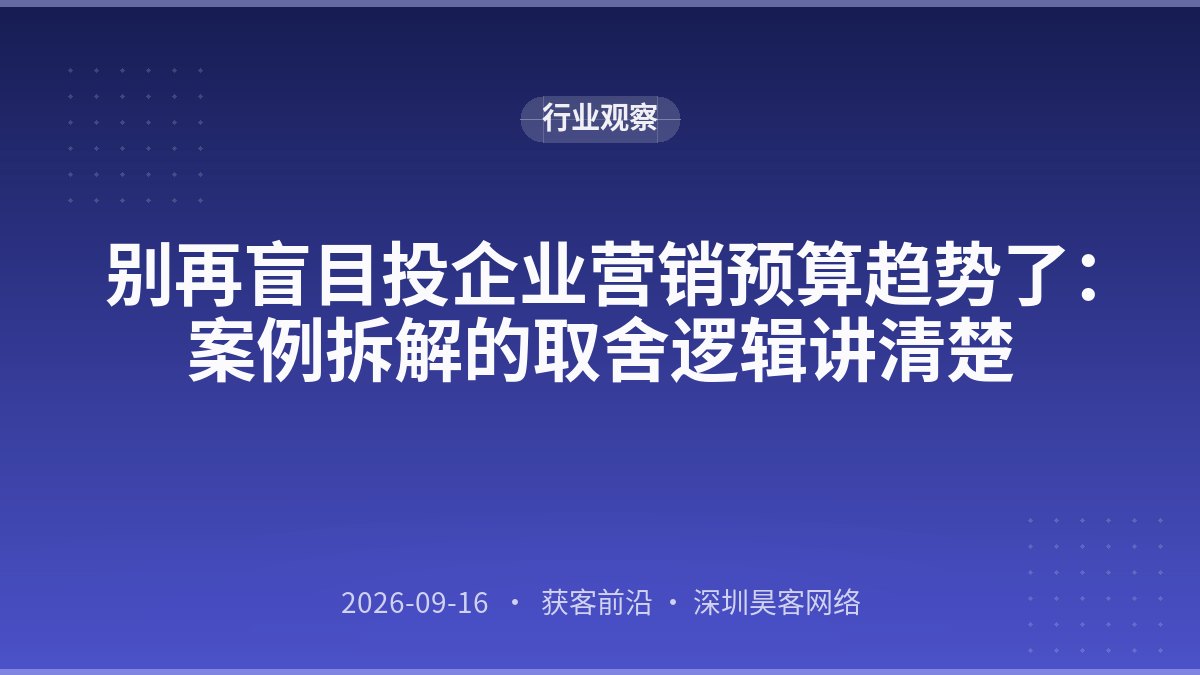 别再盲目投企业营销预算趋势了：案例拆解的取舍逻辑讲清楚