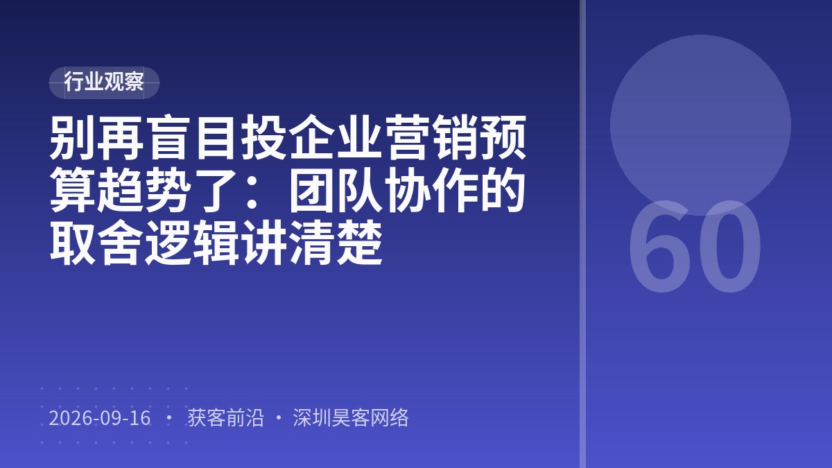 别再盲目投企业营销预算趋势了：团队协作的取舍逻辑讲清楚
