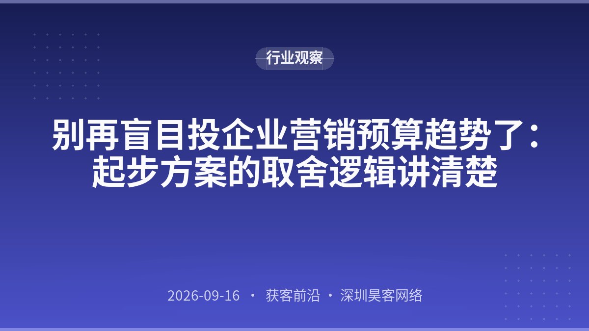 别再盲目投企业营销预算趋势了：起步方案的取舍逻辑讲清楚