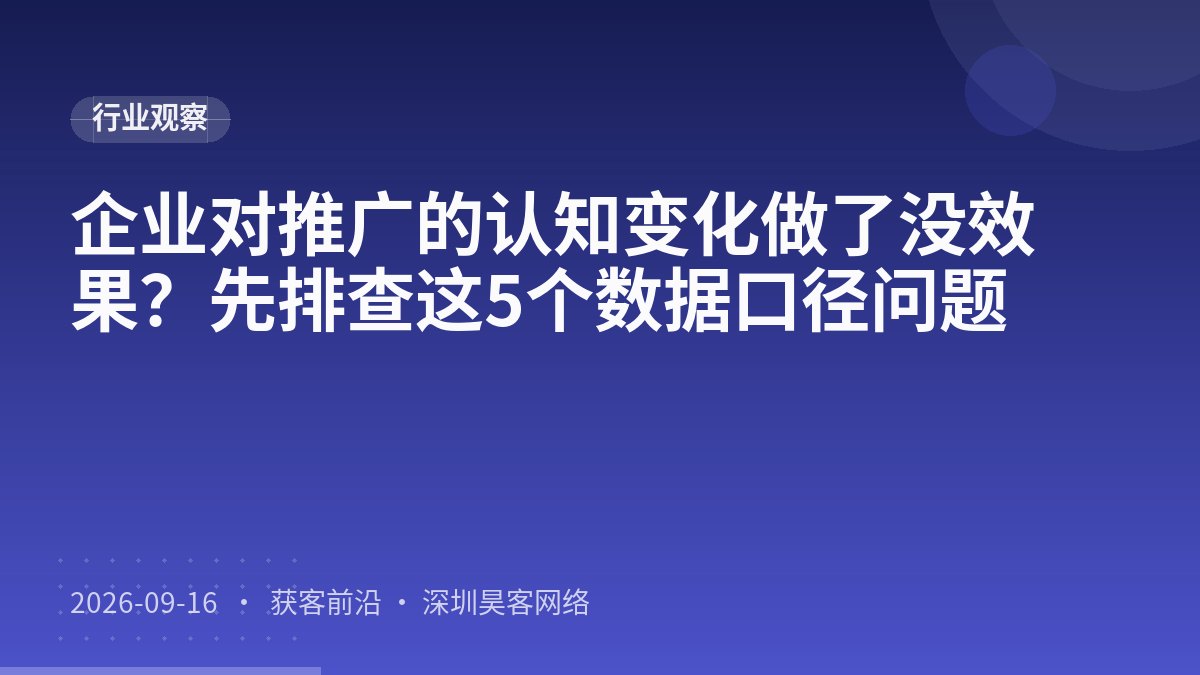 企业对推广的认知变化做了没效果?先排查这5个数据口径问题