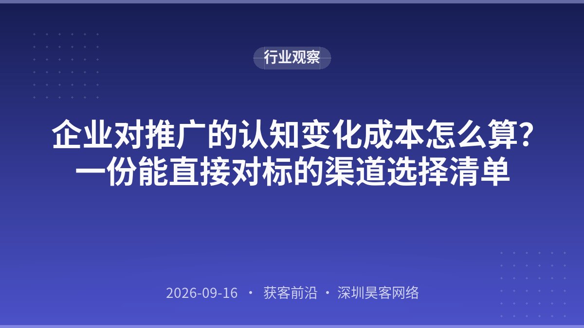企业对推广的认知变化成本怎么算?一份能直接对标的渠道选择清单