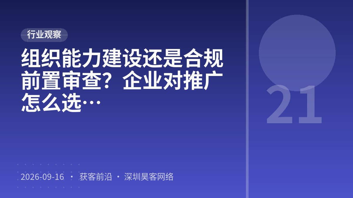 组织能力建设还是合规前置审查？企业对推广的认知变化案例拆解该怎么选