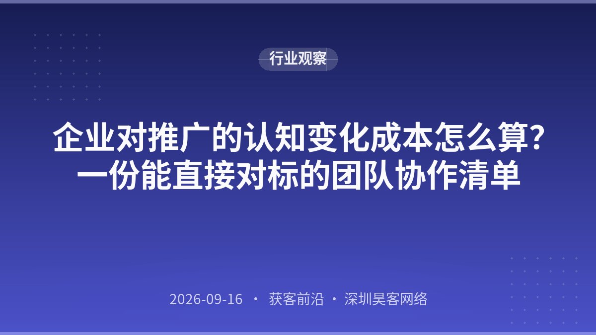 企业对推广的认知变化成本怎么算？一份能直接对标的团队协作清单