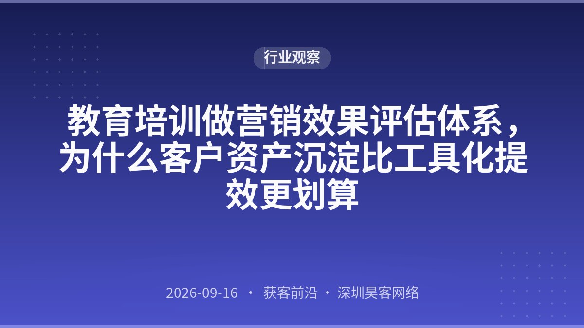 教育培训做营销效果评估体系，为什么客户资产沉淀比工具化提效更划算