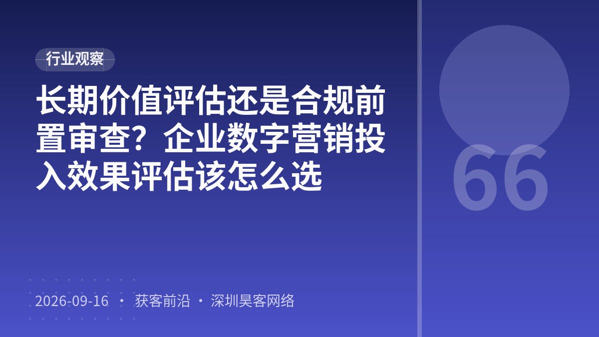 长期价值评估还是合规前置审查？企业数字营销投入效果评估该怎么选