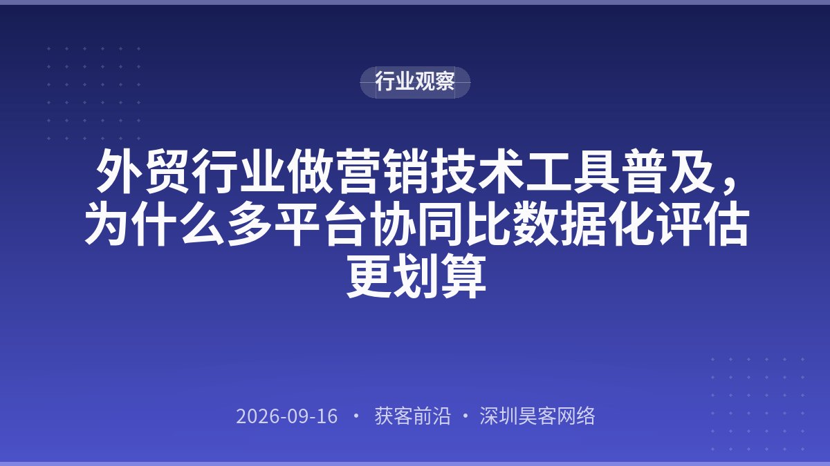 外贸行业做营销技术工具普及，为什么多平台协同比数据化评估更划算
