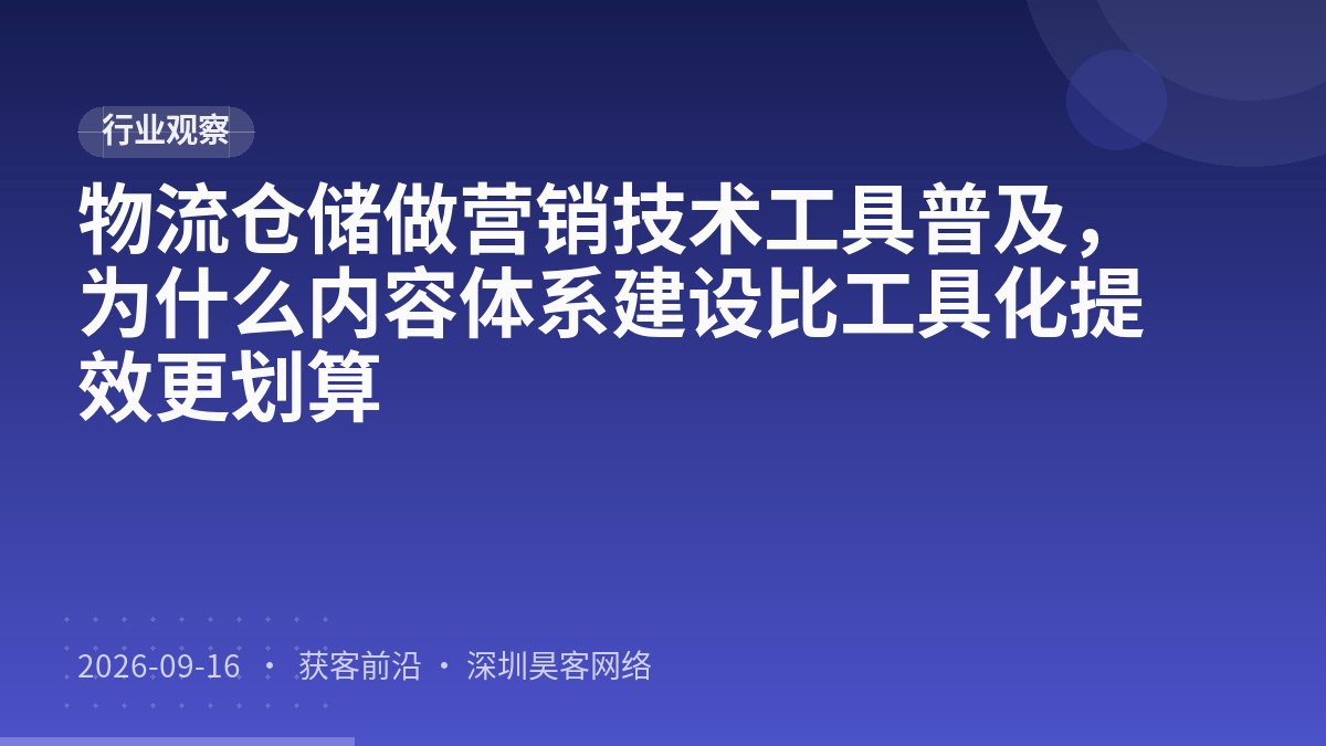 物流仓储做营销技术工具普及，为什么内容体系建设比工具化提效更划算