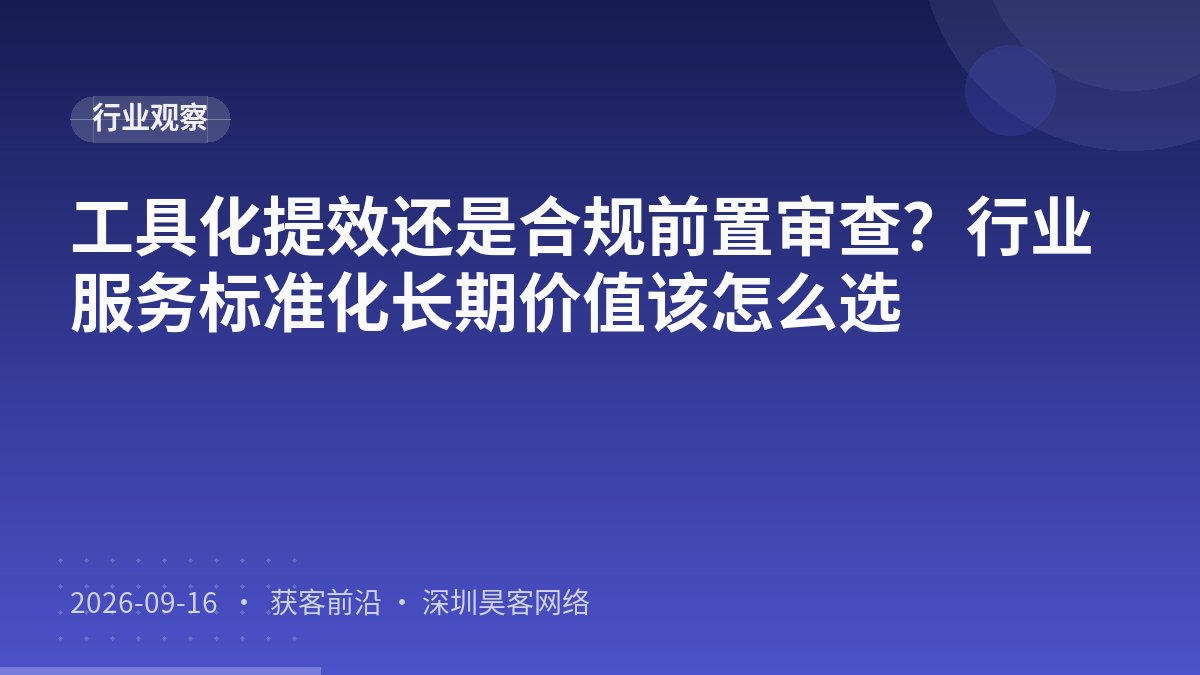 工具化提效还是合规前置审查？行业服务标准化长期价值该怎么选