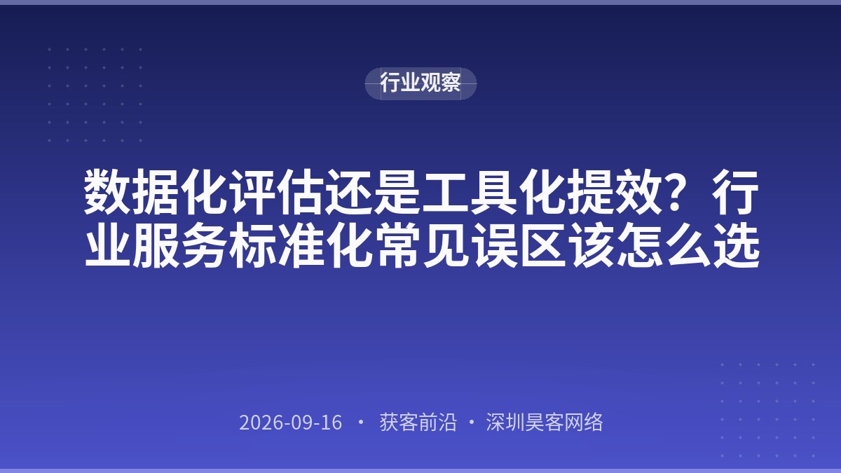 数据化评估还是工具化提效？行业服务标准化常见误区该怎么选
