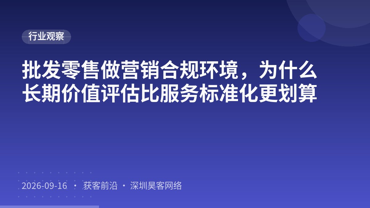 批发零售做营销合规环境，为什么长期价值评估比服务标准化更划算