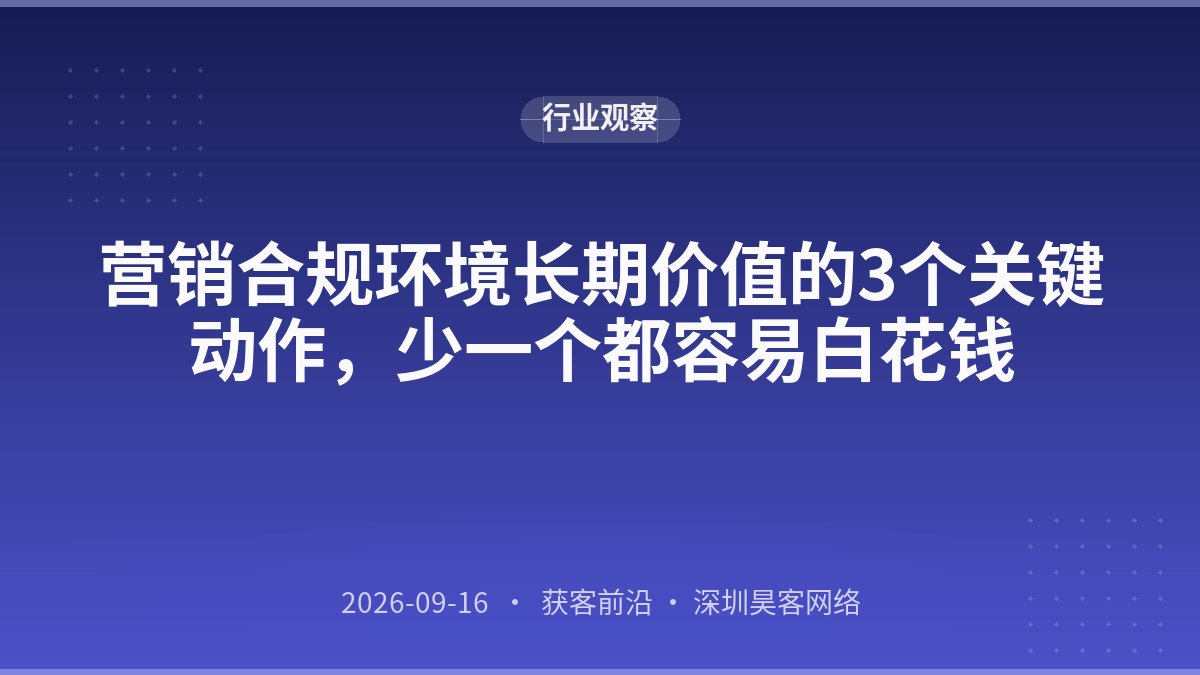 营销合规环境长期价值的3个关键动作，少一个都容易白花钱