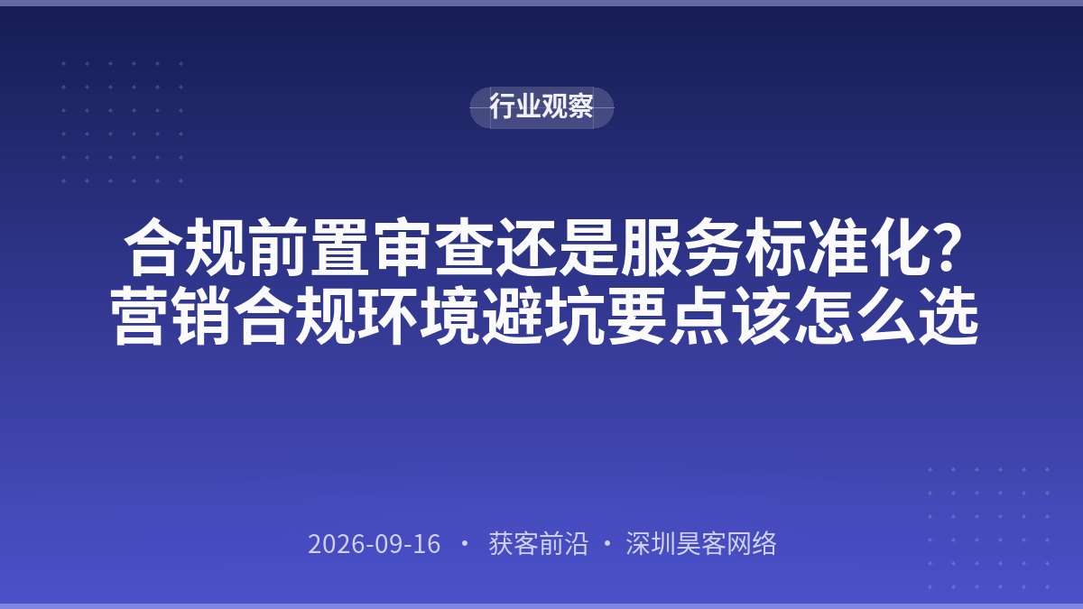 合规前置审查还是服务标准化？营销合规环境避坑要点该怎么选
