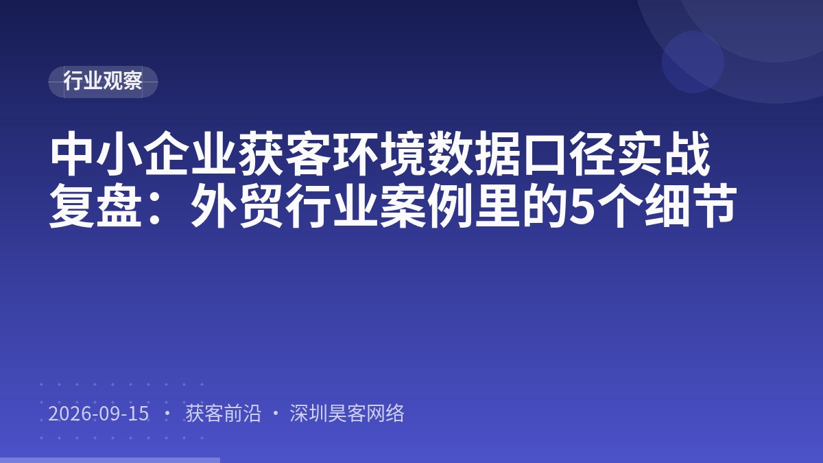 中小企业获客环境数据口径实战复盘：外贸行业案例里的5个细节