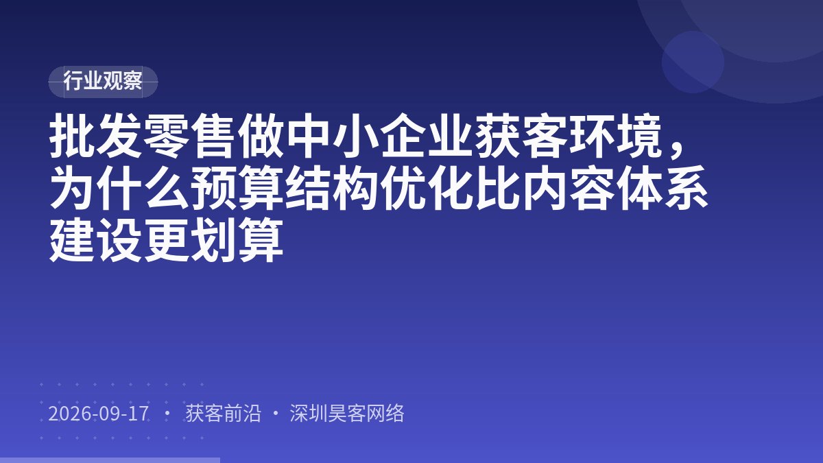 批发零售做中小企业获客环境，为什么预算结构优化比内容体系建设更划算