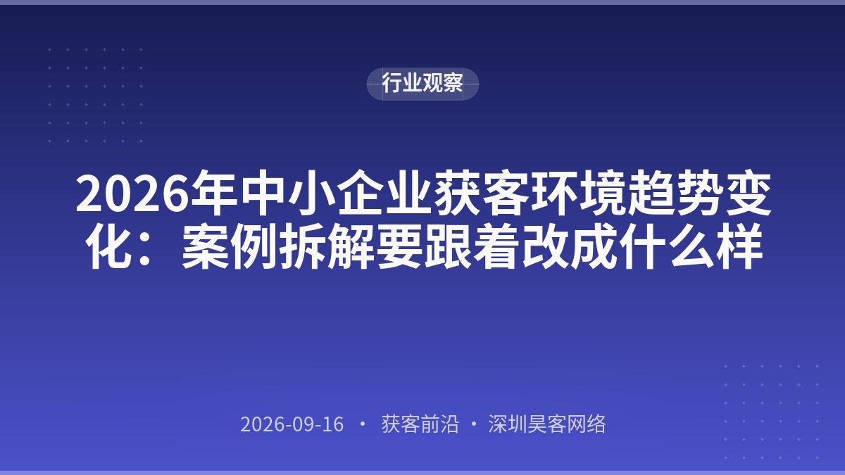 2026年中小企业获客环境趋势变化：案例拆解要跟着改成什么样