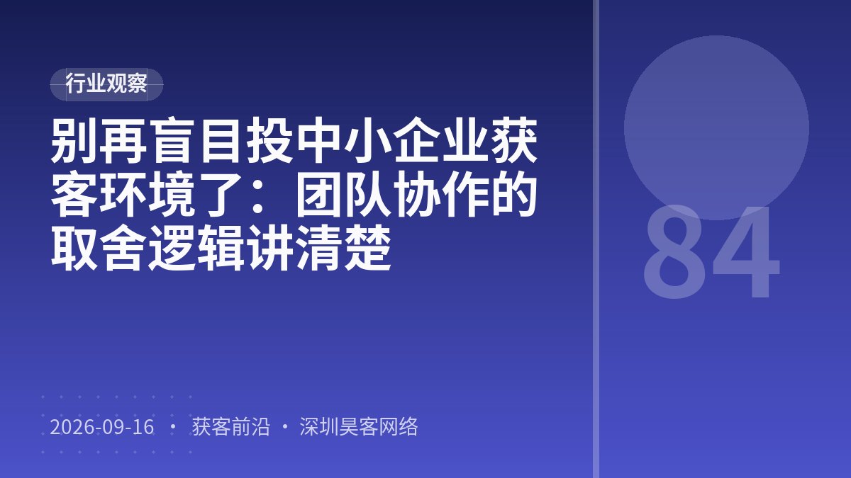 别再盲目投中小企业获客环境了：团队协作的取舍逻辑讲清楚