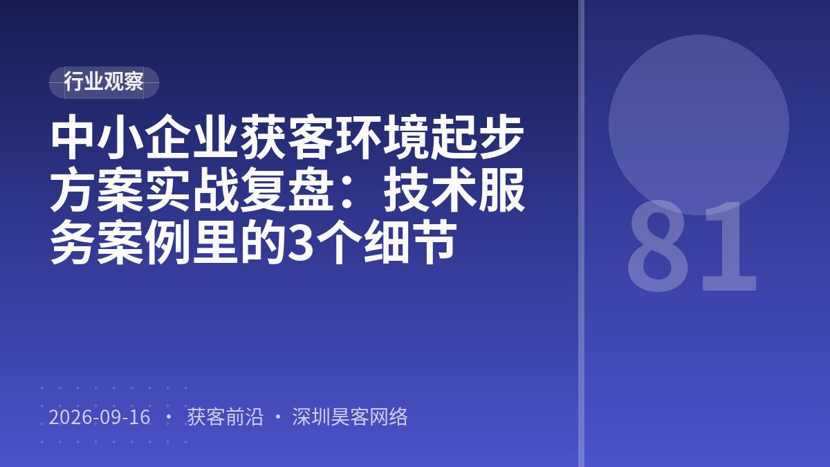 中小企业获客环境起步方案实战复盘：技术服务案例里的3个细节