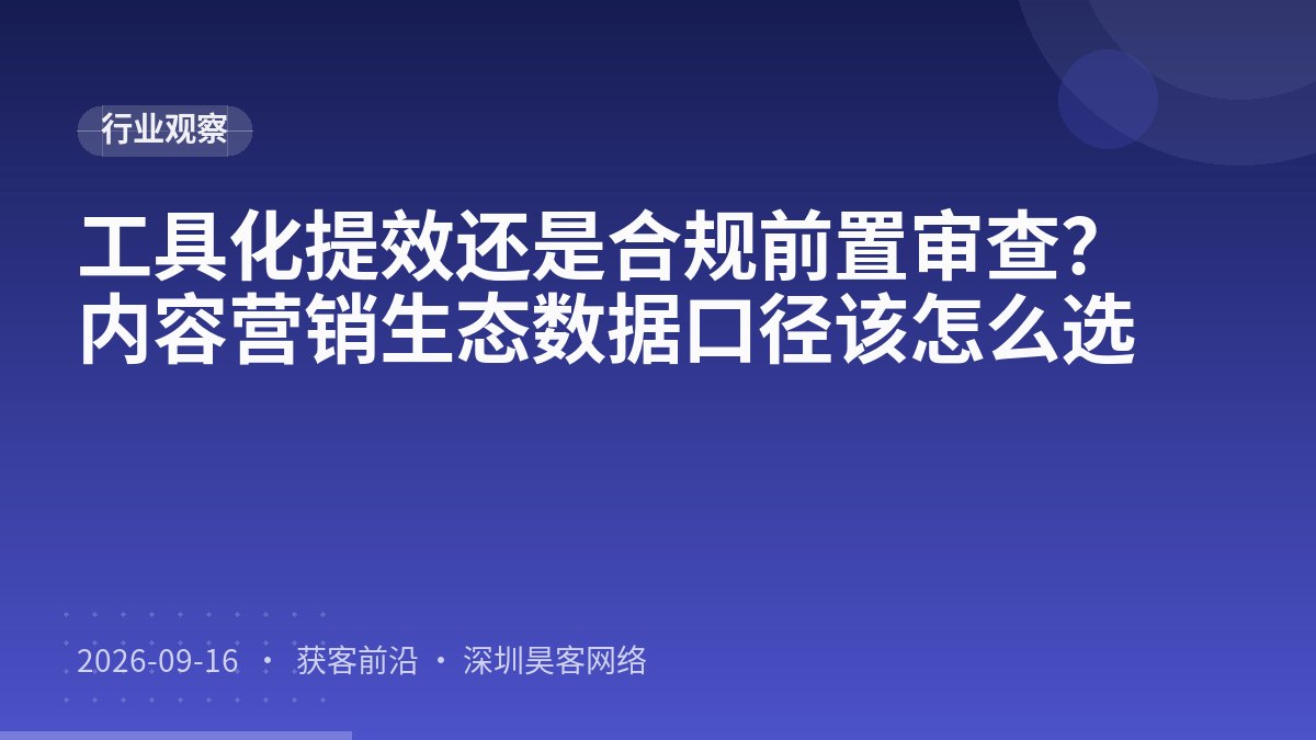工具化提效还是合规前置审查？内容营销生态数据口径该怎么选