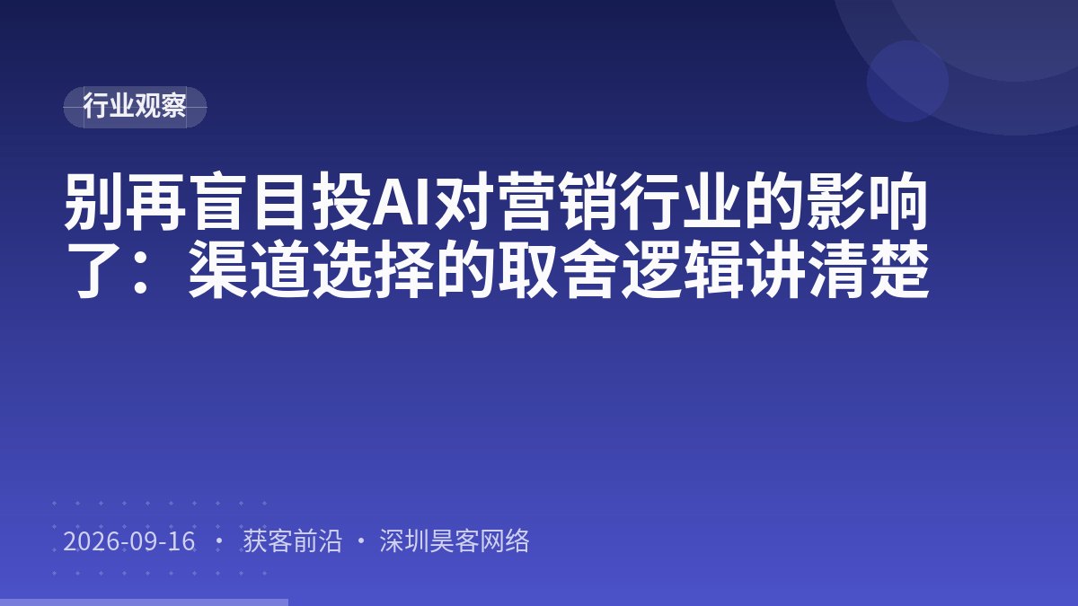 别再盲目投AI对营销行业的影响了：渠道选择的取舍逻辑讲清楚