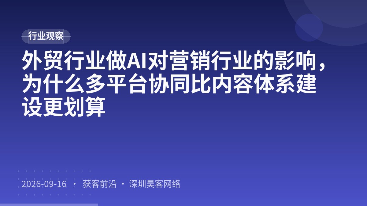 外贸行业做AI对营销行业的影响，为什么多平台协同比内容体系建设更划算