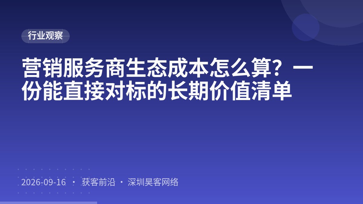 营销服务商生态成本怎么算？一份能直接对标的长期价值清单