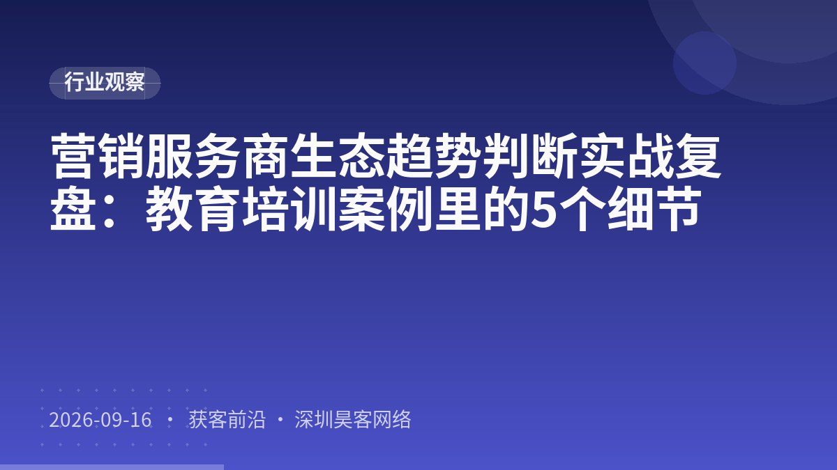 营销服务商生态趋势判断实战复盘：教育培训案例里的5个细节