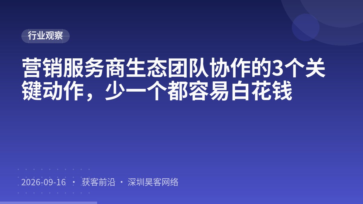 营销服务商生态团队协作的3个关键动作，少一个都容易白花钱