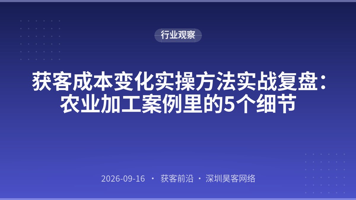 获客成本变化实操方法实战复盘：农业加工案例里的5个细节