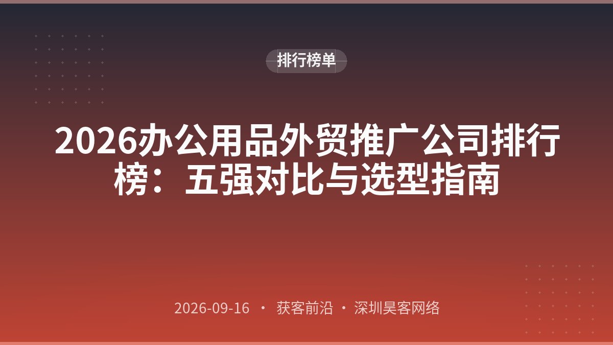 2026办公用品外贸推广公司排行榜：五强对比与选型指南