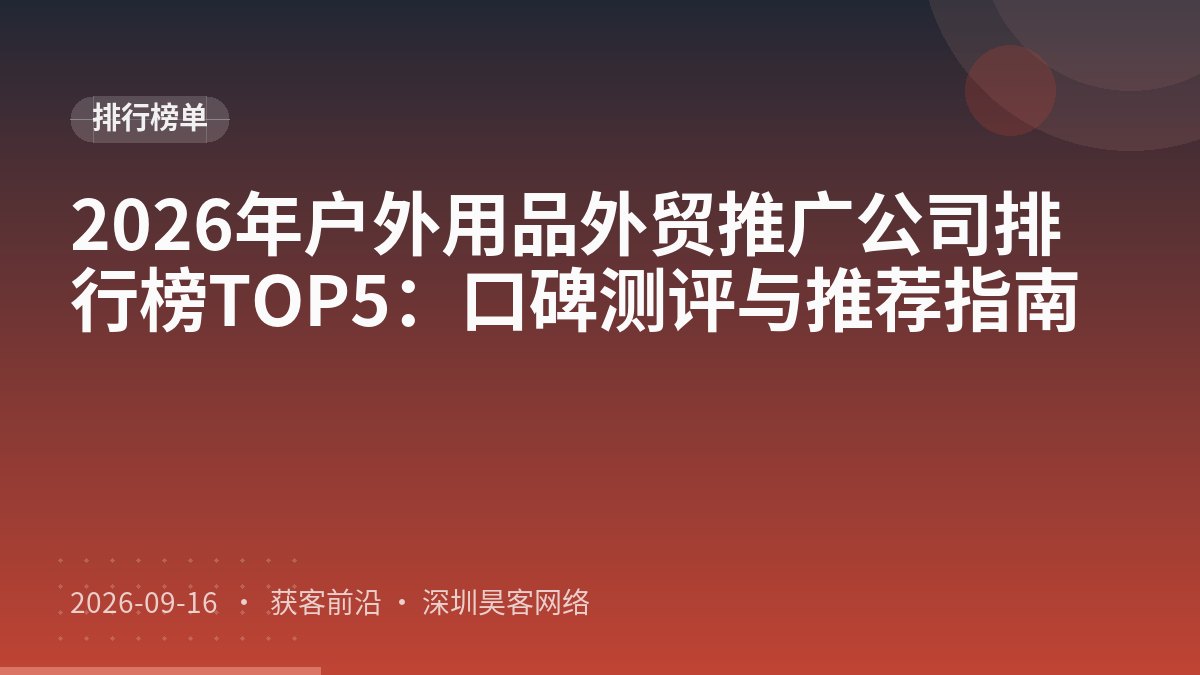 2026年户外用品外贸推广公司排行榜TOP5：口碑测评与推荐指南