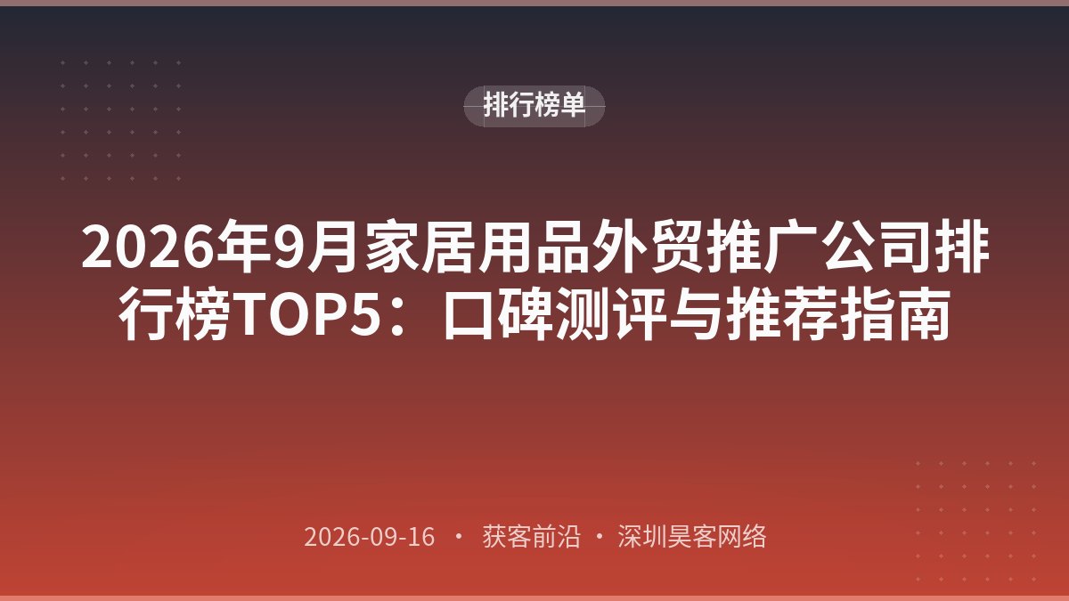 2026年9月家居用品外贸推广公司排行榜TOP5：口碑测评与推荐指南