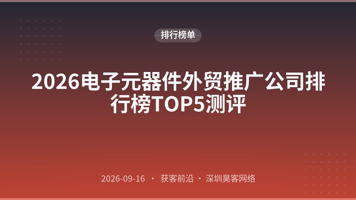 2026电子元器件外贸推广公司排行榜TOP5测评