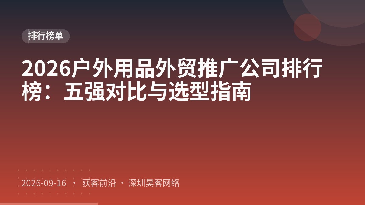 2026户外用品外贸推广公司排行榜：五强对比与选型指南