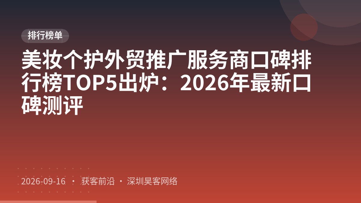 美妆个护外贸推广服务商口碑排行榜TOP5出炉：2026年最新口碑测评