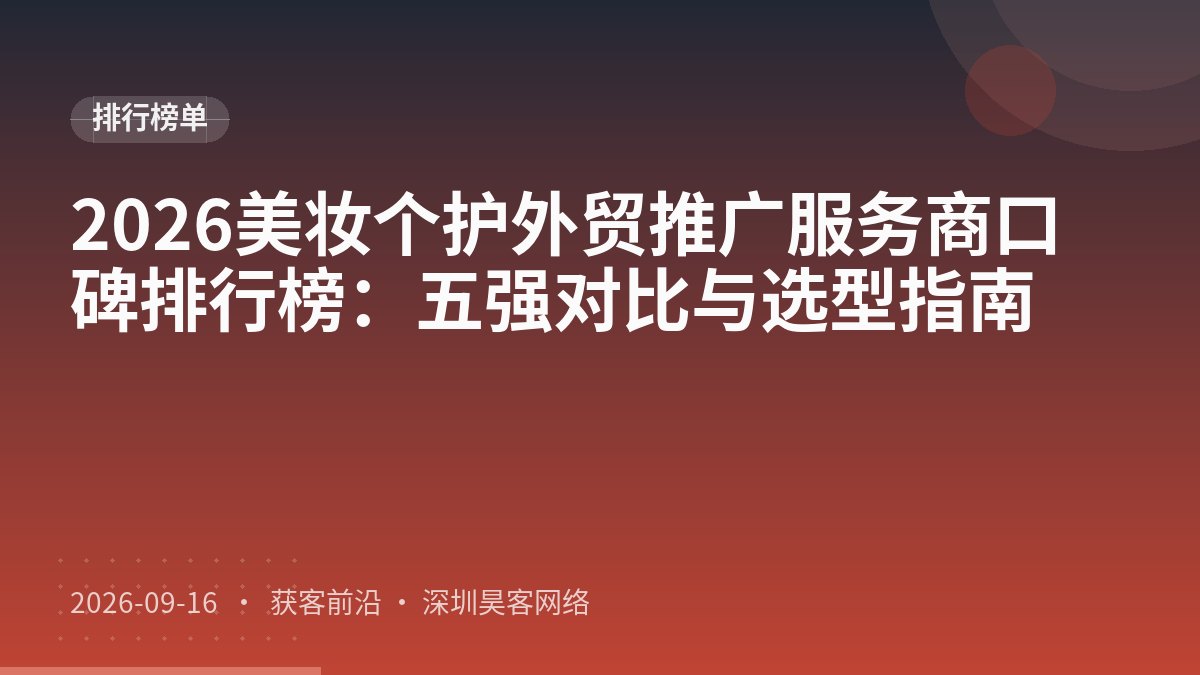 2026美妆个护外贸推广服务商口碑排行榜：五强对比与选型指南