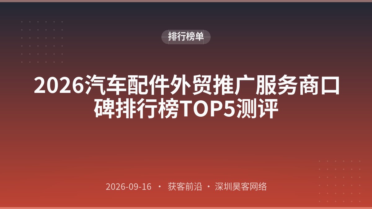 2026汽车配件外贸推广服务商口碑排行榜TOP5测评