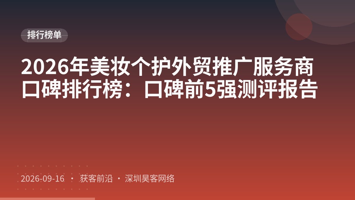 2026年美妆个护外贸推广服务商口碑排行榜：口碑前5强测评报告