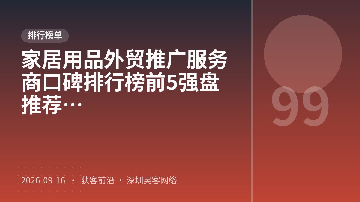 家居用品外贸推广服务商口碑排行榜前5强盘点：2026口碑测评与推荐