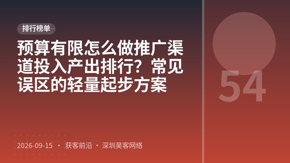 预算有限怎么做推广渠道投入产出排行？常见误区的轻量起步方案