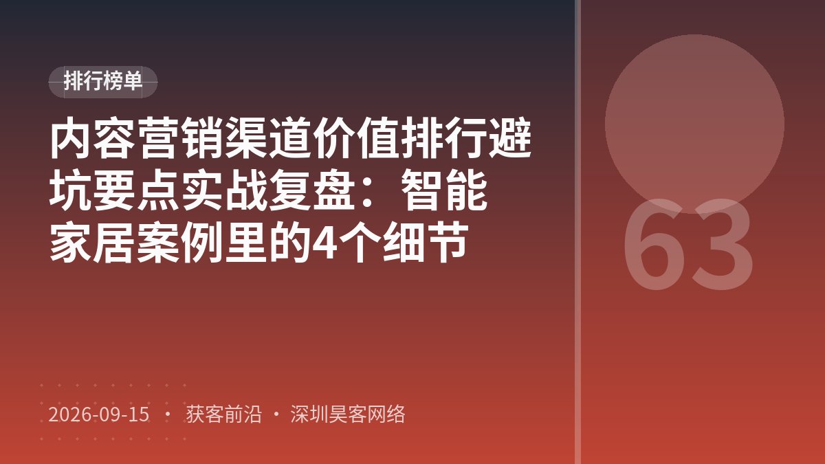 内容营销渠道价值排行避坑要点实战复盘：智能家居案例里的4个细节