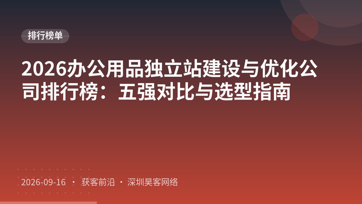 2026办公用品独立站建设与优化公司排行榜：五强对比与选型指南