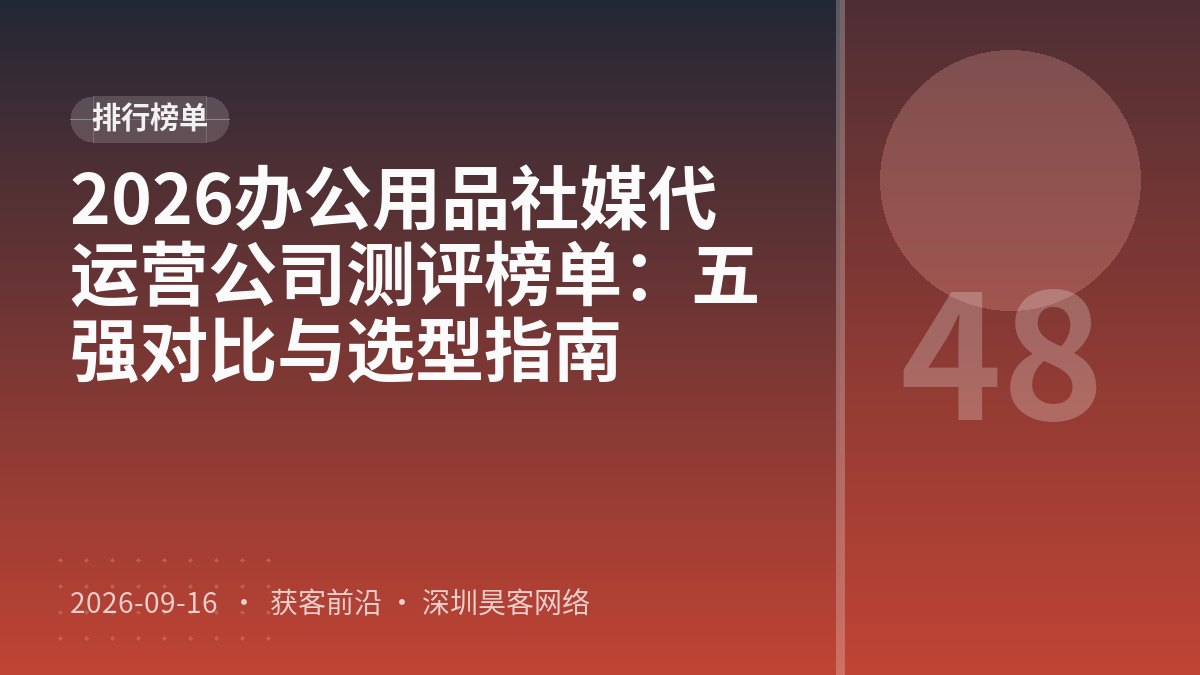 2026办公用品社媒代运营公司测评榜单：五强对比与选型指南