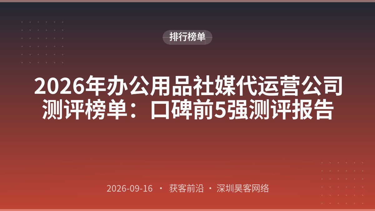 2026年办公用品社媒代运营公司测评榜单:口碑前5强测评报告
