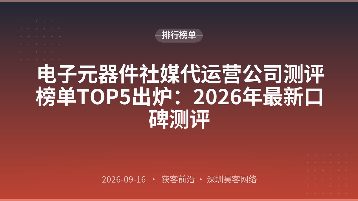 电子元器件社媒代运营公司测评榜单TOP5出炉：2026年最新口碑测评