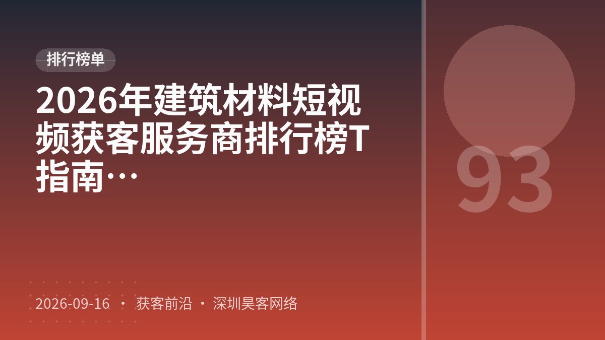 2026年建筑材料短视频获客服务商排行榜TOP5:口碑测评与推荐指南