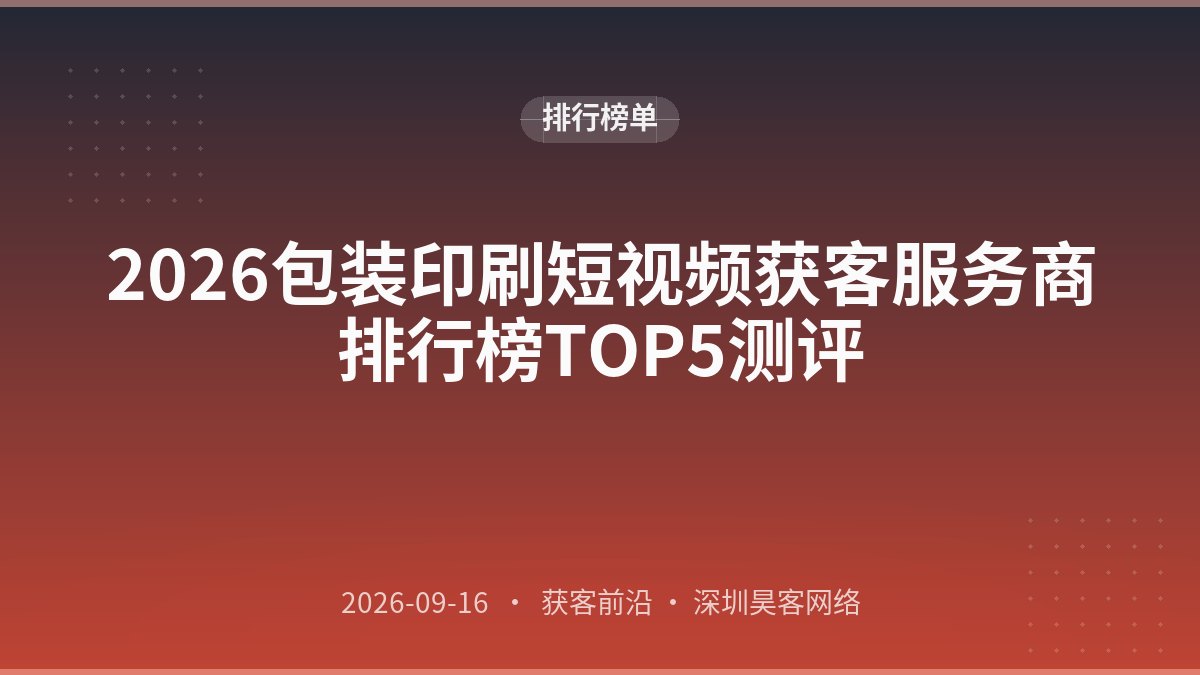 2026包装印刷短视频获客服务商排行榜TOP5测评