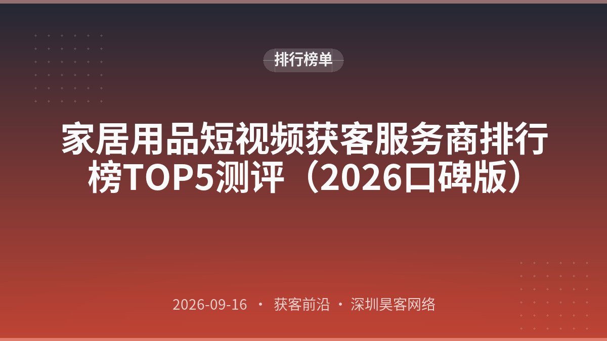 家居用品短视频获客服务商排行榜TOP5测评（2026口碑版）